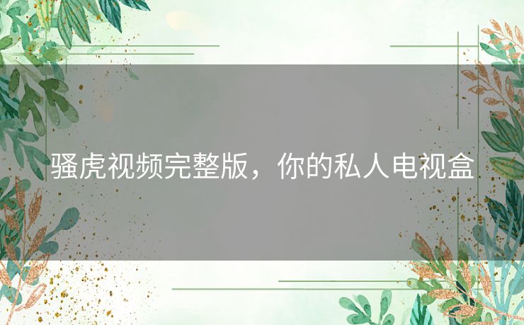 骚虎视频完整版,你的私人电视盒 骚虎视频完整版,你的私人电视盒