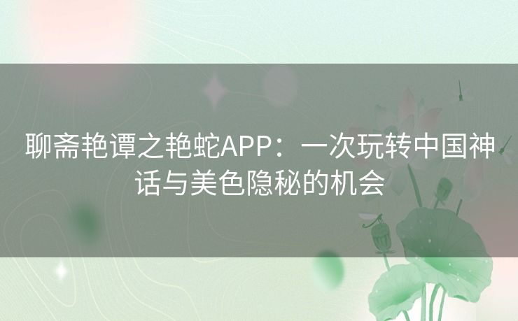 聊斋艳谭之艳蛇APP:一次玩转中国神话与美色隐秘的机会 聊斋艳谭之艳蛇APP:一次玩转中国神话与美色隐秘的机会