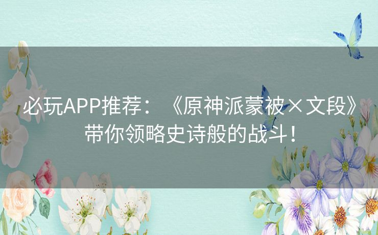 必玩APP推荐：《原神派蒙被×文段》带你领略史诗般的战斗！
