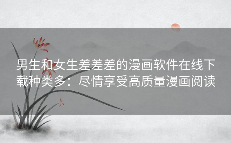 男生和女生差差差的漫画软件在线下载种类多:尽情享受高质量漫画阅读 男生和女生差差差的漫画软件在线下载种类多:尽情享受高质量漫画阅读