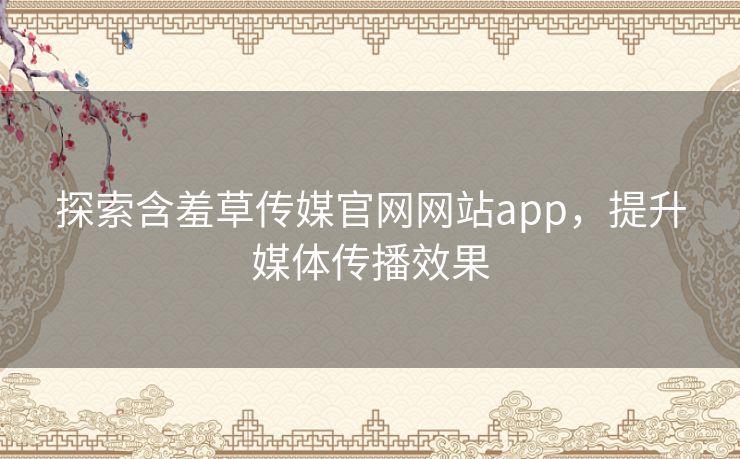 探索含羞草传媒官网网站app,提升媒体传播效果 探索含羞草传媒官网网站app,提升媒体传播效果