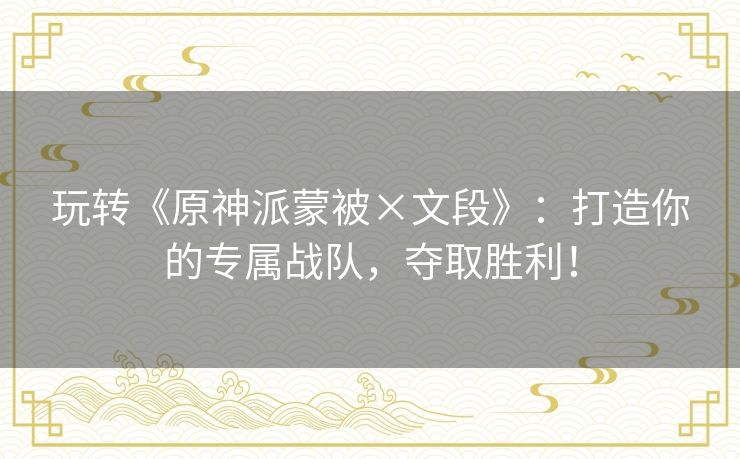 玩转《原神派蒙被×文段》：打造你的专属战队，夺取胜利！