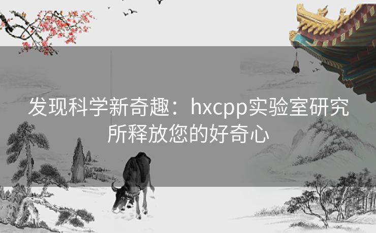发现科学新奇趣：hxcpp实验室研究所释放您的好奇心