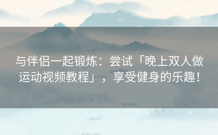 与伴侣一起锻炼：尝试「晚上双人做运动视频教程」，享受健身的乐趣！