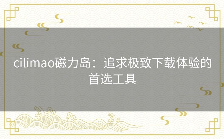 cilimao磁力岛:追求极致下载体验的首选工具 cilimao磁力岛:追求极致下载体验的首选工具