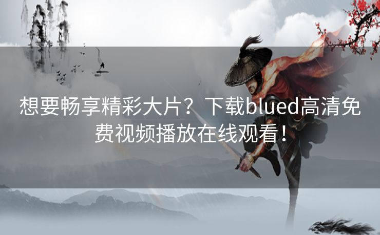 想要畅享精彩大片?下载blued高清免费视频播放在线观看! 想要畅享精彩大片?下载blued高清免费视频播放在线观看!