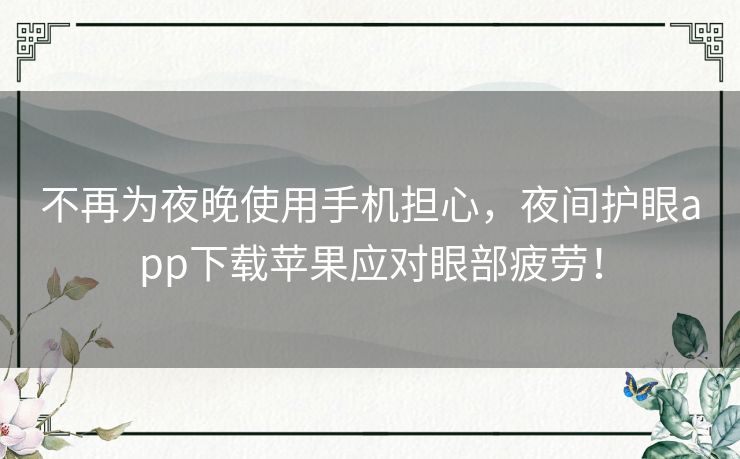 不再为夜晚使用手机担心，夜间护眼app下载苹果应对眼部疲劳！