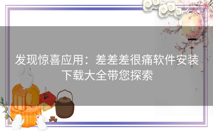 发现惊喜应用：差差差很痛软件安装下载大全带您探索