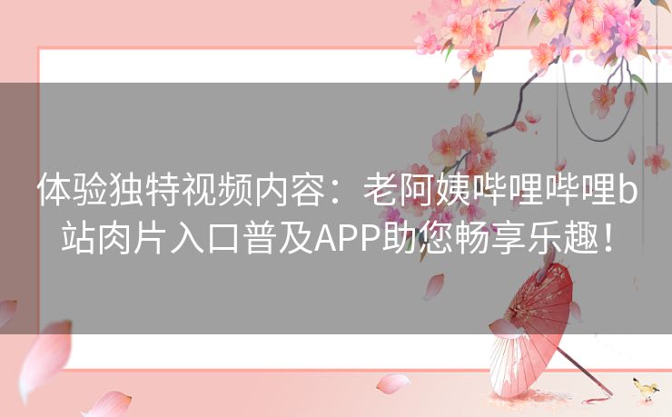 体验独特视频内容:老阿姨哔哩哔哩b站肉片入口普及APP助您畅享乐趣! 体验独特视频内容:老阿姨哔哩哔哩b站肉片入口普及APP助您畅享乐趣!