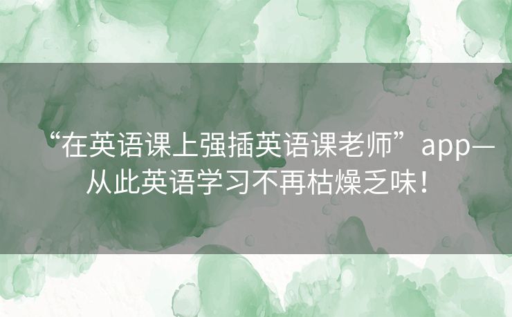 “在英语课上强插英语课老师”app—从此英语学习不再枯燥乏味！