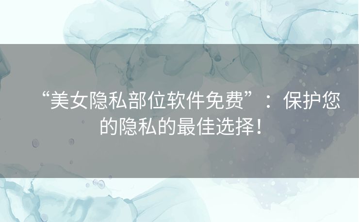 “美女隐私部位软件免费”：保护您的隐私的最佳选择！