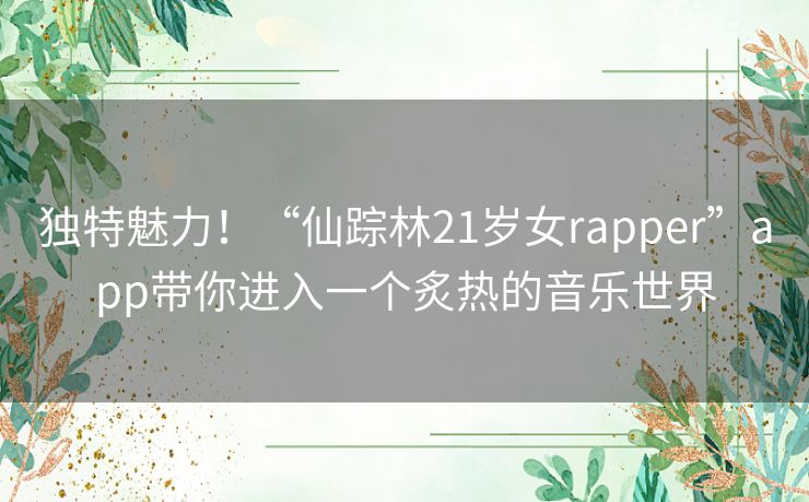 独特魅力!“仙踪林21岁女rapper”app带你进入一个炙热的音乐世界 独特魅力!“仙踪林21岁女rapper”app带你进入一个炙热的音乐世界