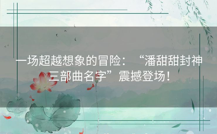 一场超越想象的冒险:“潘甜甜封神三部曲名字”震撼登场! 一场超越想象的冒险:“潘甜甜封神三部曲名字”震撼登场!