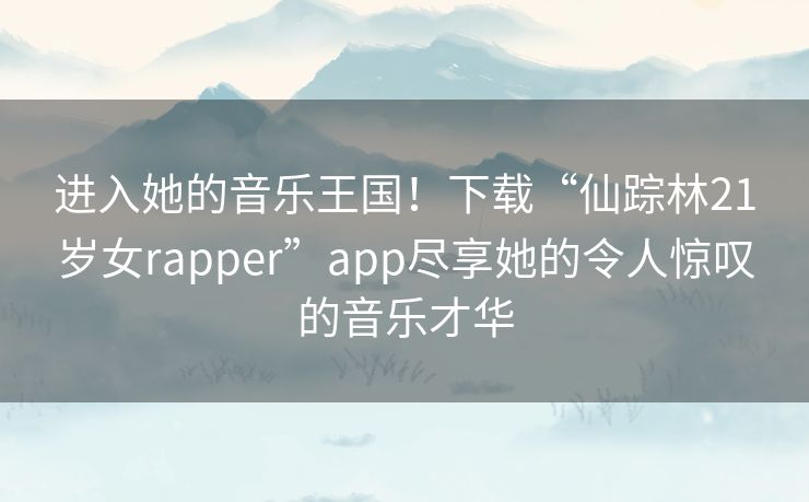 进入她的音乐王国!下载“仙踪林21岁女rapper”app尽享她的令人惊叹的音乐才华 进入她的音乐王国!下载“仙踪林21岁女rapper”app尽享她的令人惊叹的音乐才华