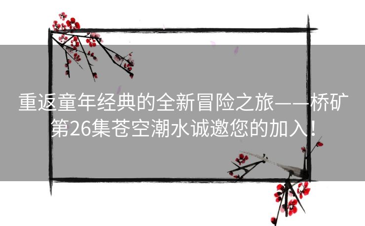 重返童年经典的全新冒险之旅——桥矿第26集苍空潮水诚邀您的加入！