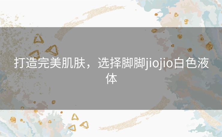 打造完美肌肤，选择脚脚jiojio白色液体