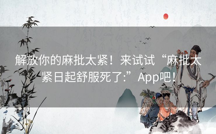 解放你的麻批太紧!来试试“麻批太紧日起舒服死了:”App吧! 解放你的麻批太紧!来试试“麻批太紧日起舒服死了:”App吧!