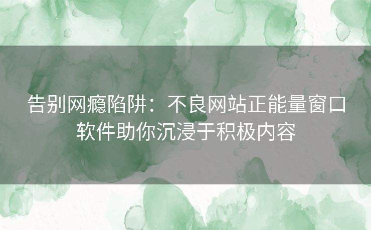 告别网瘾陷阱：不良网站正能量窗口软件助你沉浸于积极内容