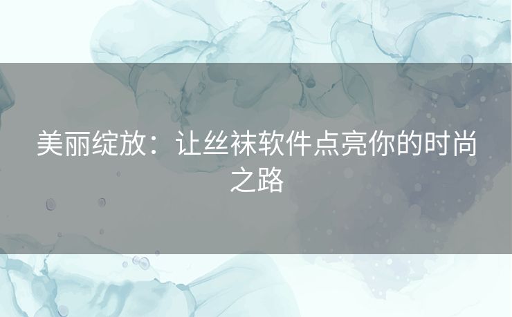 美丽绽放：让丝袜软件点亮你的时尚之路