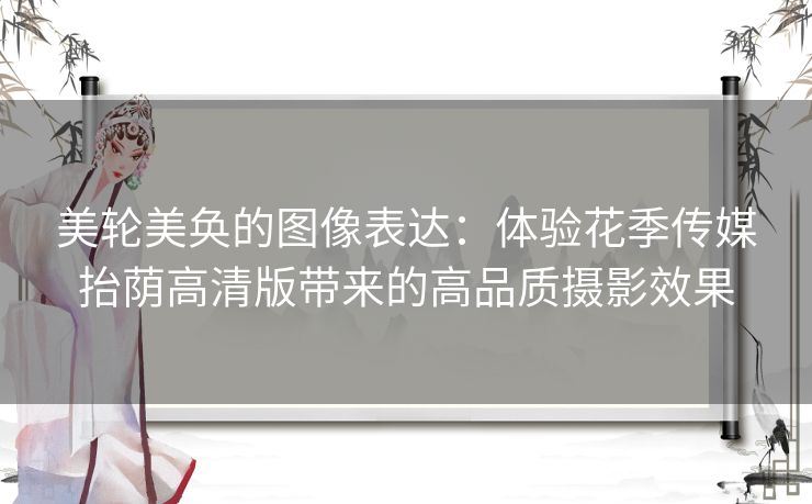 美轮美奂的图像表达：体验花季传媒抬荫高清版带来的高品质摄影效果