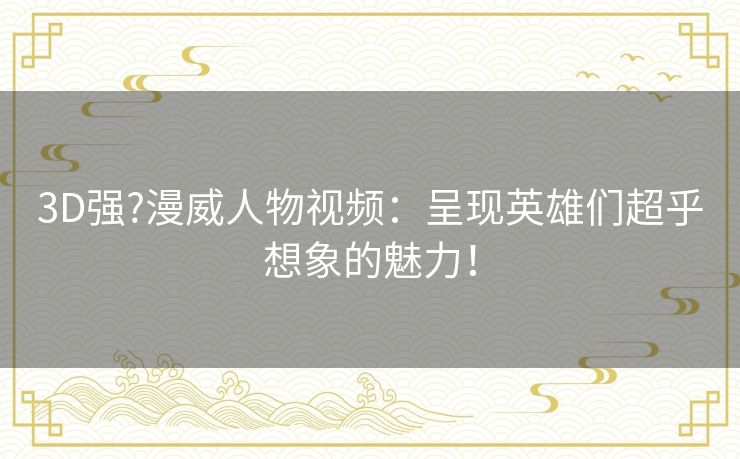 3D强?漫威人物视频：呈现英雄们超乎想象的魅力！