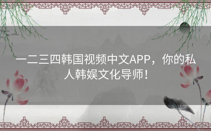 一二三四韩国视频中文APP，你的私人韩娱文化导师！