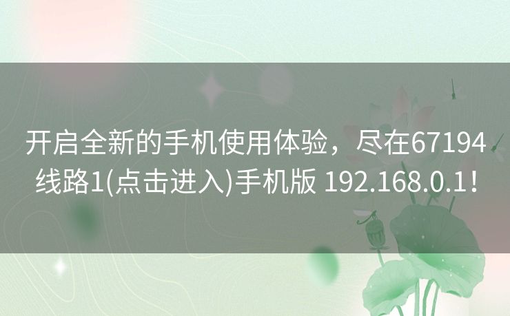 开启全新的手机使用体验,尽在67194线路1(点击进入)手机版 192.168.0.1! 开启全新的手机使用体验,尽在67194线路1(点击进入)手机版 192.168.0.1!