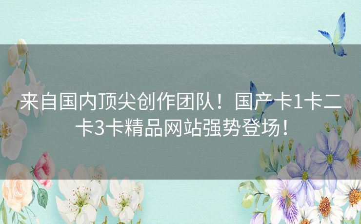 来自国内顶尖创作团队!国产卡1卡二卡3卡精品网站强势登场! 来自国内顶尖创作团队!国产卡1卡二卡3卡精品网站强势登场!
