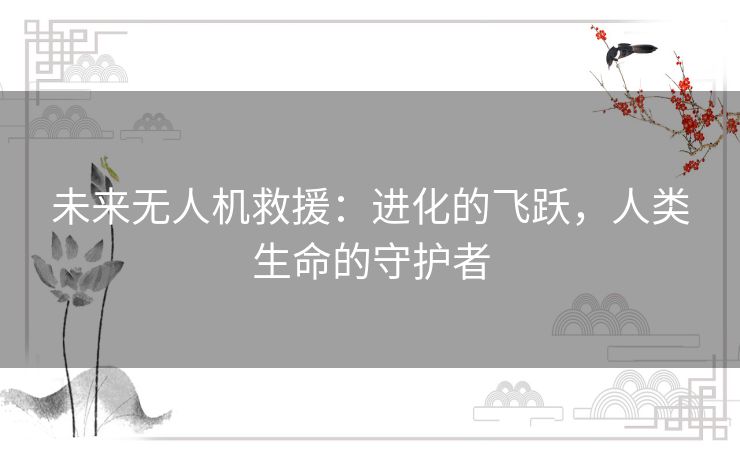 未来无人机救援:进化的飞跃,人类生命的守护者 未来无人机救援:进化的飞跃,人类生命的守护者