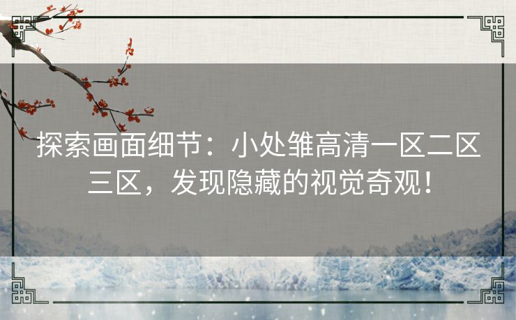 探索画面细节:小处雏高清一区二区三区,发现隐藏的视觉奇观! 探索画面细节:小处雏高清一区二区三区,发现隐藏的视觉奇观!