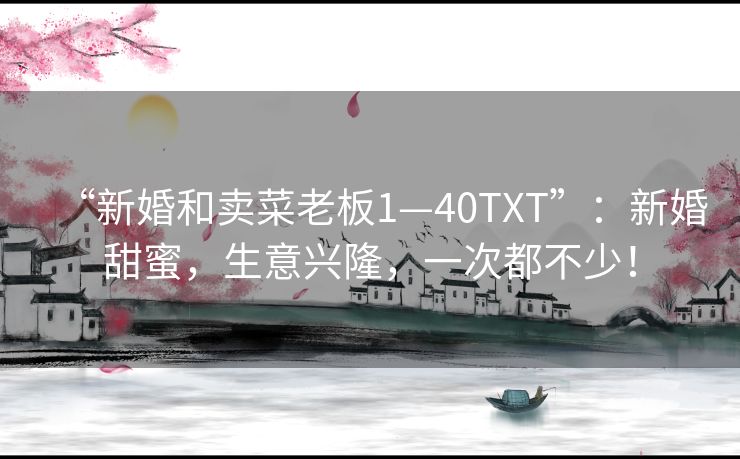 “新婚和卖菜老板1—40TXT”：新婚甜蜜，生意兴隆，一次都不少！