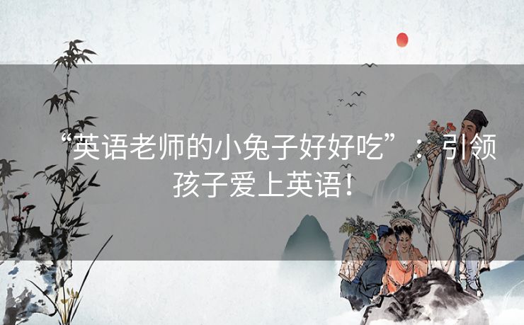 “英语老师的小兔子好好吃”:引领孩子爱上英语! “英语老师的小兔子好好吃”:引领孩子爱上英语!