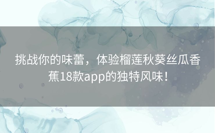 挑战你的味蕾，体验榴莲秋葵丝瓜香蕉18款app的独特风味！