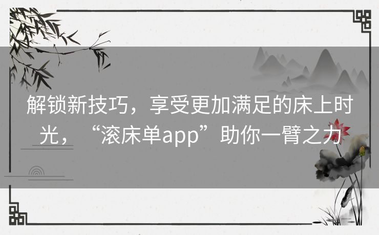 解锁新技巧,享受更加满足的床上时光,“滚床单app”助你一臂之力 解锁新技巧,享受更加满足的床上时光,“滚床单app”助你一臂之力