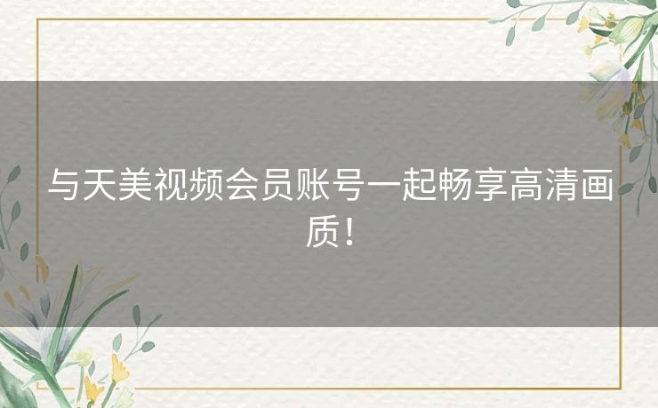 与天美视频会员账号一起畅享高清画质! 与天美视频会员账号一起畅享高清画质!