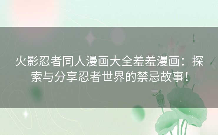 火影忍者同人漫画大全羞羞漫画:探索与分享忍者世界的禁忌故事! 火影忍者同人漫画大全羞羞漫画:探索与分享忍者世界的禁忌故事!