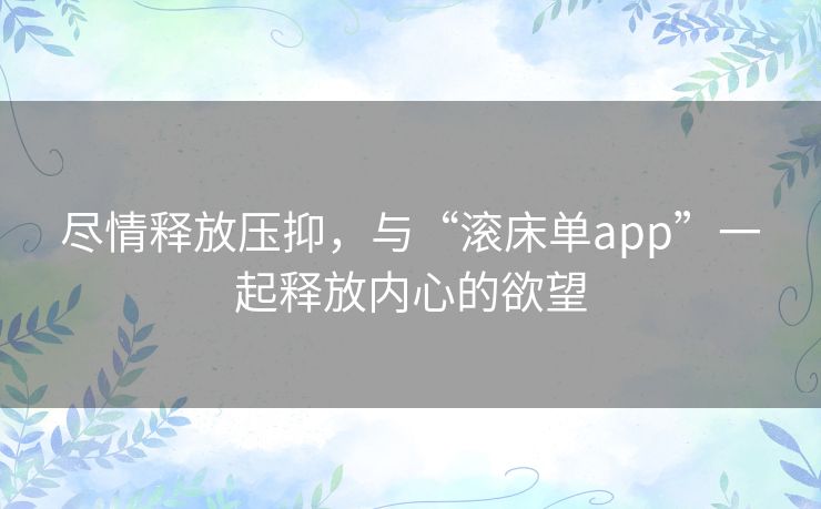 尽情释放压抑,与“滚床单app”一起释放内心的欲望 尽情释放压抑,与“滚床单app”一起释放内心的欲望