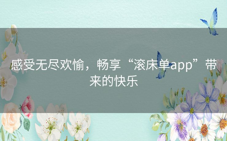 感受无尽欢愉,畅享“滚床单app”带来的快乐 感受无尽欢愉,畅享“滚床单app”带来的快乐