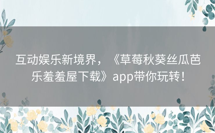 互动娱乐新境界,《草莓秋葵丝瓜芭乐羞羞屋下载》app带你玩转! 互动娱乐新境界,《草莓秋葵丝瓜芭乐羞羞屋下载》app带你玩转!