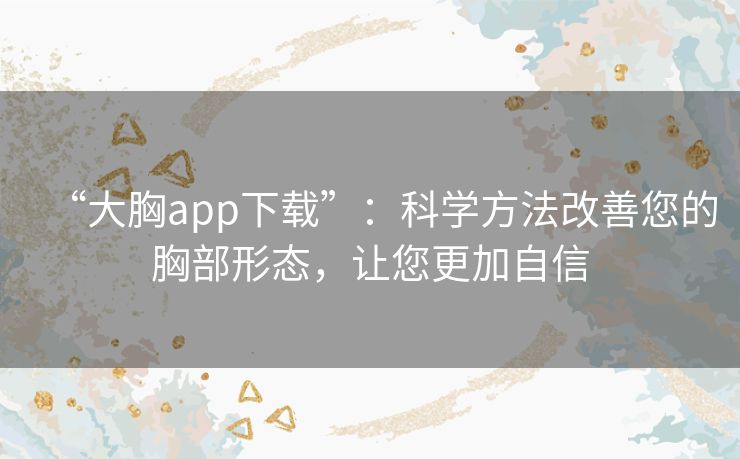 “大胸app下载”:科学方法改善您的胸部形态,让您更加自信 “大胸app下载”:科学方法改善您的胸部形态,让您更加自信