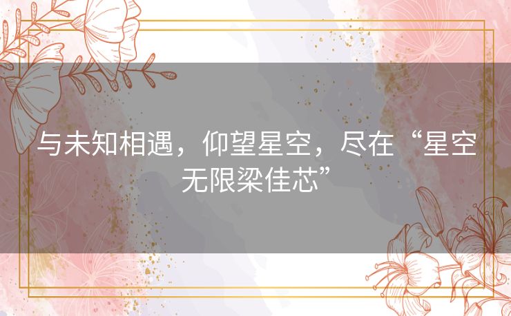 与未知相遇,仰望星空,尽在“星空无限梁佳芯” 与未知相遇,仰望星空,尽在“星空无限梁佳芯”