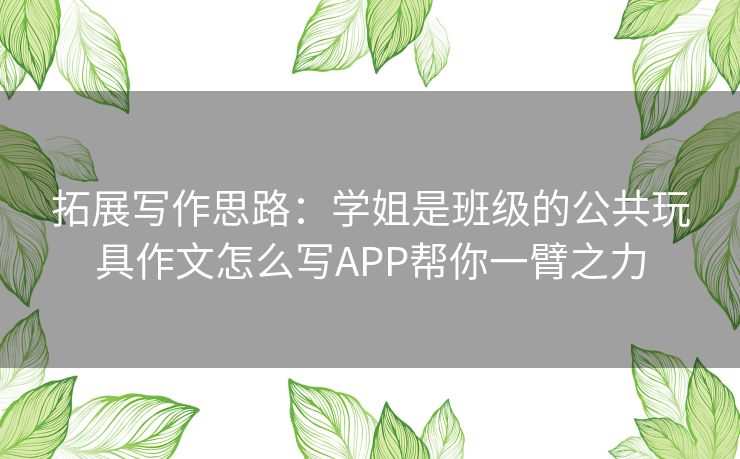 拓展写作思路:学姐是班级的公共玩具作文怎么写APP帮你一臂之力 拓展写作思路:学姐是班级的公共玩具作文怎么写APP帮你一臂之力