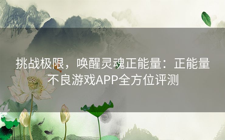 挑战极限,唤醒灵魂正能量:正能量不良游戏APP全方位评测 挑战极限,唤醒灵魂正能量:正能量不良游戏APP全方位评测