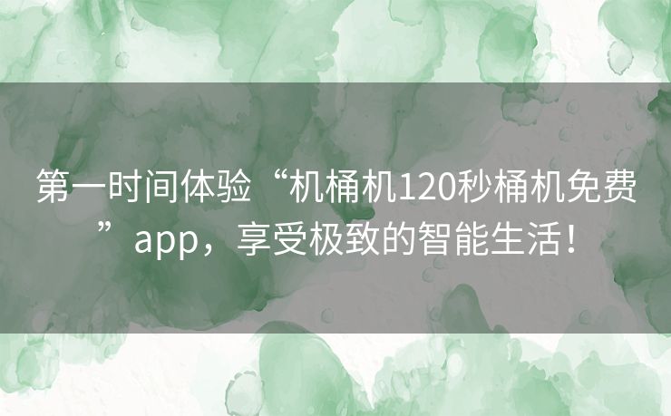 第一时间体验“机桶机120秒桶机免费”app,享受极致的智能生活! 第一时间体验“机桶机120秒桶机免费”app,享受极致的智能生活!