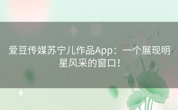 爱豆传媒苏宁儿作品App:一个展现明星风采的窗口! 爱豆传媒苏宁儿作品App:一个展现明星风采的窗口!