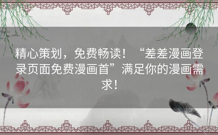 精心策划,免费畅读!“差差漫画登录页面免费漫画首”满足你的漫画需求! 精心策划,免费畅读!“差差漫画登录页面免费漫画首”满足你的漫画需求!