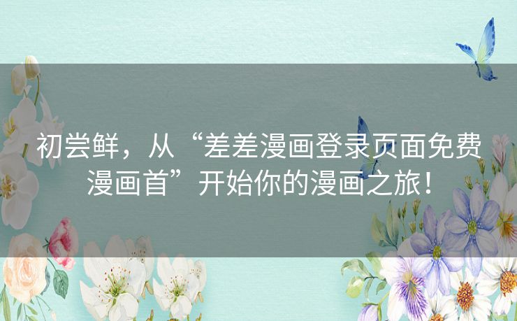 初尝鲜,从“差差漫画登录页面免费漫画首”开始你的漫画之旅! 初尝鲜,从“差差漫画登录页面免费漫画首”开始你的漫画之旅!