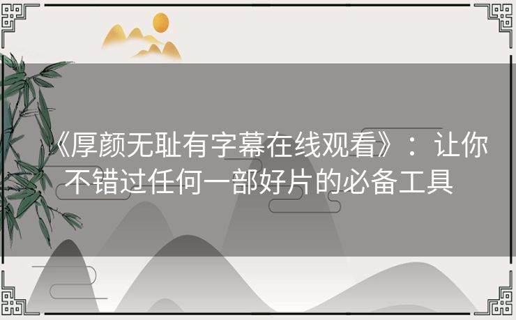 《厚颜无耻有字幕在线观看》：让你不错过任何一部好片的必备工具