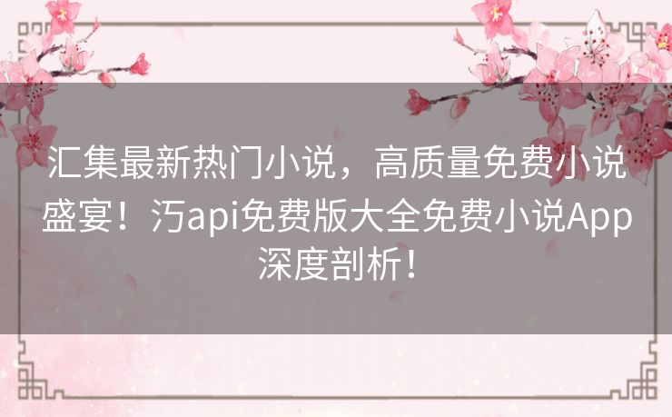 汇集最新热门小说,高质量免费小说盛宴!汅api免费版大全免费小说App深度剖析! 汇集最新热门小说,高质量免费小说盛宴!汅api免费版大全免费小说App深度剖析!