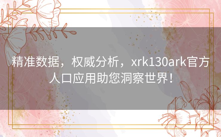 精准数据,权威分析,xrk130ark官方人口应用助您洞察世界! 精准数据,权威分析,xrk130ark官方人口应用助您洞察世界!
